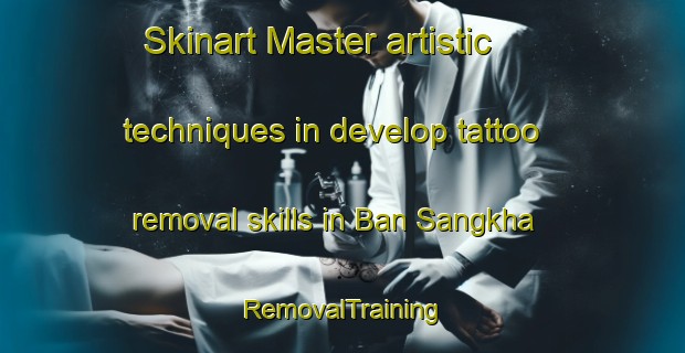 Skinart Master artistic techniques in develop tattoo removal skills in Ban Sangkha | RemovalTraining | RemovalClasses | SkinartTraining-Thailand