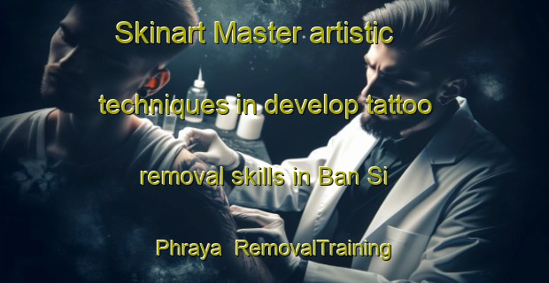 Skinart Master artistic techniques in develop tattoo removal skills in Ban Si Phraya | RemovalTraining | RemovalClasses | SkinartTraining-Thailand