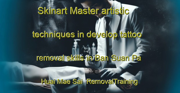 Skinart Master artistic techniques in develop tattoo removal skills in Ban Suan Pa Huai Mae Sai | RemovalTraining | RemovalClasses | SkinartTraining-Thailand