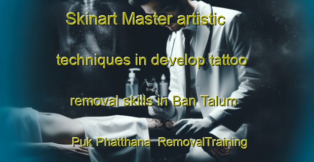 Skinart Master artistic techniques in develop tattoo removal skills in Ban Talum Puk Phatthana | RemovalTraining | RemovalClasses | SkinartTraining-Thailand