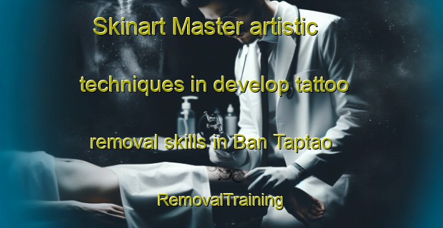 Skinart Master artistic techniques in develop tattoo removal skills in Ban Taptao | RemovalTraining | RemovalClasses | SkinartTraining-Thailand