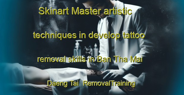 Skinart Master artistic techniques in develop tattoo removal skills in Ban Tha Mai Daeng Tai | RemovalTraining | RemovalClasses | SkinartTraining-Thailand