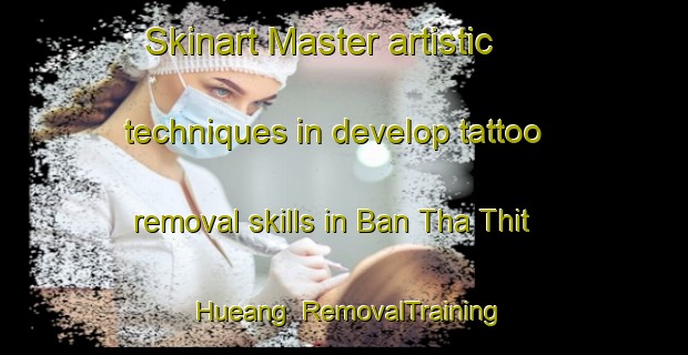 Skinart Master artistic techniques in develop tattoo removal skills in Ban Tha Thit Hueang | RemovalTraining | RemovalClasses | SkinartTraining-Thailand
