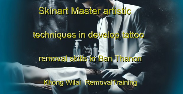 Skinart Master artistic techniques in develop tattoo removal skills in Ban Thanon Khong Wilai | RemovalTraining | RemovalClasses | SkinartTraining-Thailand