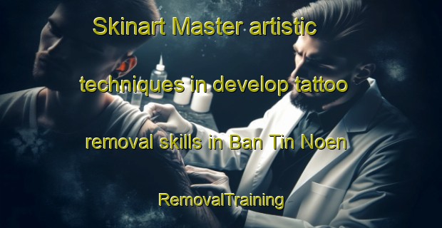 Skinart Master artistic techniques in develop tattoo removal skills in Ban Tin Noen | RemovalTraining | RemovalClasses | SkinartTraining-Thailand