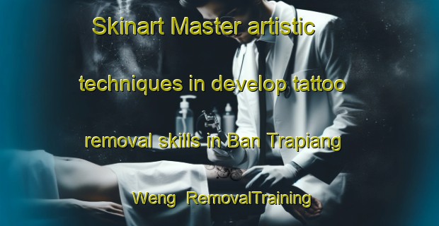 Skinart Master artistic techniques in develop tattoo removal skills in Ban Trapiang Weng | RemovalTraining | RemovalClasses | SkinartTraining-Thailand
