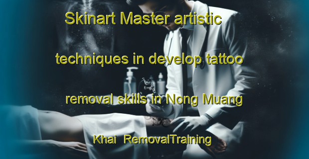 Skinart Master artistic techniques in develop tattoo removal skills in Nong Muang Khai | RemovalTraining | RemovalClasses | SkinartTraining-Thailand
