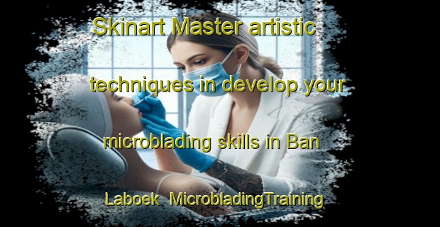 Skinart Master artistic techniques in develop your microblading skills in Ban Laboek | MicrobladingTraining | MicrobladingClasses | SkinartTraining-Thailand