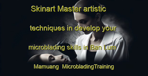 Skinart Master artistic techniques in develop your microblading skills in Ban Lum Mamuang | MicrobladingTraining | MicrobladingClasses | SkinartTraining-Thailand