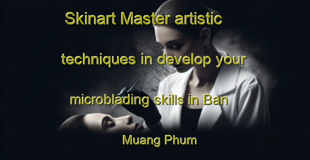 Skinart Master artistic techniques in develop your microblading skills in Ban Muang Phum | MicrobladingTraining | MicrobladingClasses | SkinartTraining-Thailand