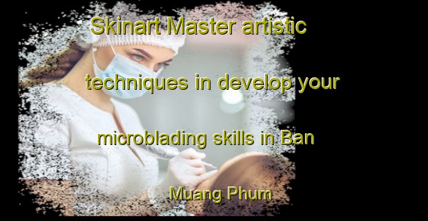 Skinart Master artistic techniques in develop your microblading skills in Ban Muang Phum | MicrobladingTraining | MicrobladingClasses | SkinartTraining-Thailand