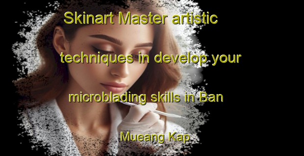 Skinart Master artistic techniques in develop your microblading skills in Ban Mueang Kap | MicrobladingTraining | MicrobladingClasses | SkinartTraining-Thailand