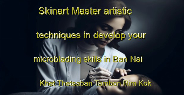 Skinart Master artistic techniques in develop your microblading skills in Ban Nai Khet Thetsaban Tambon Rim Kok | MicrobladingTraining | MicrobladingClasses | SkinartTraining-Thailand