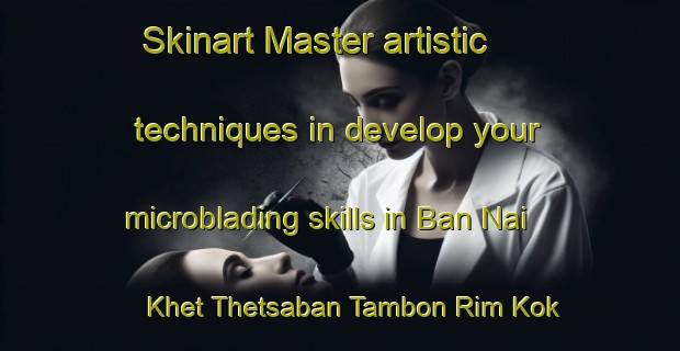 Skinart Master artistic techniques in develop your microblading skills in Ban Nai Khet Thetsaban Tambon Rim Kok | MicrobladingTraining | MicrobladingClasses | SkinartTraining-Thailand