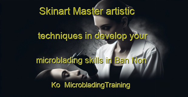 Skinart Master artistic techniques in develop your microblading skills in Ban Non Ko | MicrobladingTraining | MicrobladingClasses | SkinartTraining-Thailand