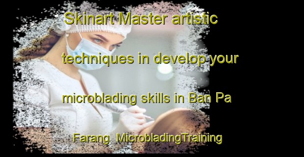 Skinart Master artistic techniques in develop your microblading skills in Ban Pa Farang | MicrobladingTraining | MicrobladingClasses | SkinartTraining-Thailand