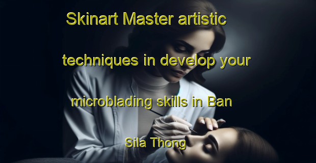 Skinart Master artistic techniques in develop your microblading skills in Ban Sila Thong | MicrobladingTraining | MicrobladingClasses | SkinartTraining-Thailand