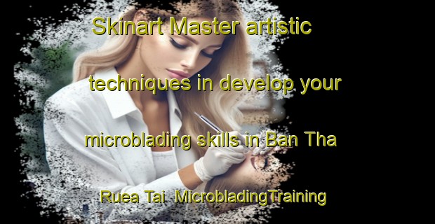 Skinart Master artistic techniques in develop your microblading skills in Ban Tha Ruea Tai | MicrobladingTraining | MicrobladingClasses | SkinartTraining-Thailand