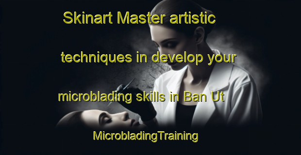 Skinart Master artistic techniques in develop your microblading skills in Ban Ut | MicrobladingTraining | MicrobladingClasses | SkinartTraining-Thailand