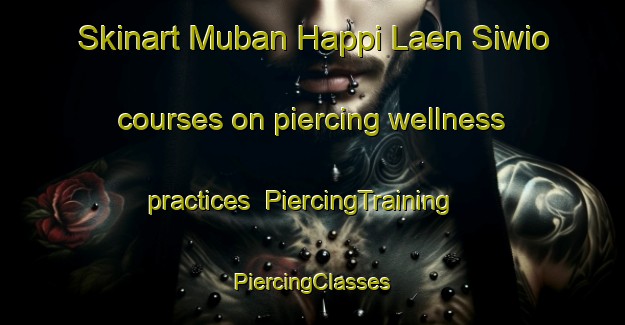 Skinart Muban Happi Laen Siwio courses on piercing wellness practices | #PiercingTraining #PiercingClasses #SkinartTraining-Thailand