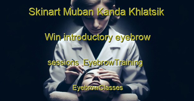 Skinart Muban Kanda Khlatsik Win introductory eyebrow sessions | EyebrowTraining | EyebrowClasses | SkinartTraining-Thailand