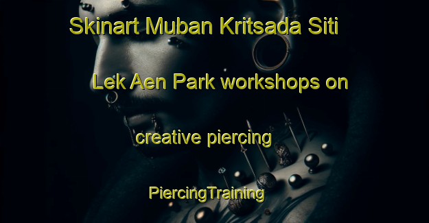 Skinart Muban Kritsada Siti Lek Aen Park workshops on creative piercing | PiercingTraining | PiercingClasses | SkinartTraining-Thailand