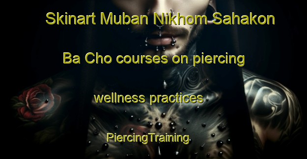 Skinart Muban Nikhom Sahakon Ba Cho courses on piercing wellness practices | PiercingTraining | PiercingClasses | SkinartTraining-Thailand