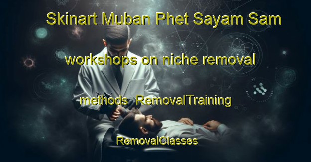 Skinart Muban Phet Sayam Sam workshops on niche removal methods | RemovalTraining | RemovalClasses | SkinartTraining-Thailand