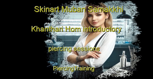 Skinart Muban Samakkhi Khanthari Hom introductory piercing sessions | PiercingTraining | PiercingClasses | SkinartTraining-Thailand