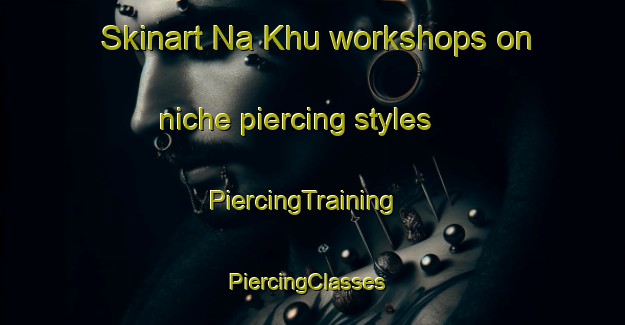 Skinart Na Khu workshops on niche piercing styles | PiercingTraining | PiercingClasses | SkinartTraining-Thailand