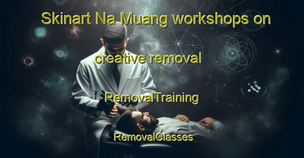 Skinart Na Muang workshops on creative removal | RemovalTraining | RemovalClasses | SkinartTraining-Thailand