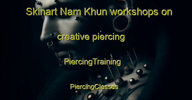 Skinart Nam Khun workshops on creative piercing | PiercingTraining | PiercingClasses | SkinartTraining-Thailand