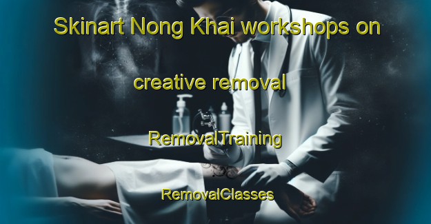 Skinart Nong Khai workshops on creative removal | RemovalTraining | RemovalClasses | SkinartTraining-Thailand