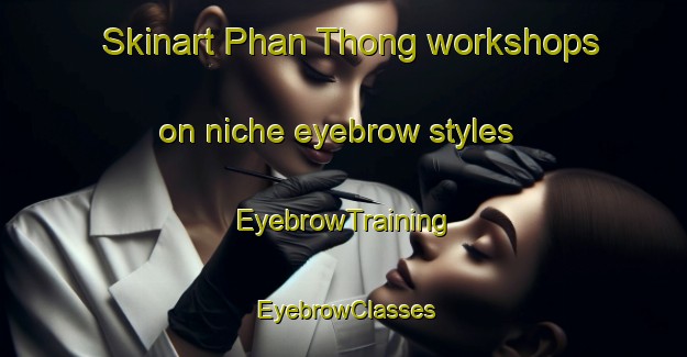 Skinart Phan Thong workshops on niche eyebrow styles | EyebrowTraining | EyebrowClasses | SkinartTraining-Thailand