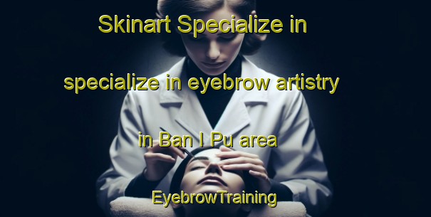 Skinart Specialize in specialize in eyebrow artistry in Ban I Pu area | EyebrowTraining | EyebrowClasses | SkinartTraining-Thailand