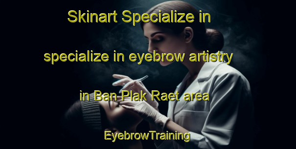 Skinart Specialize in specialize in eyebrow artistry in Ban Plak Raet area | EyebrowTraining | EyebrowClasses | SkinartTraining-Thailand