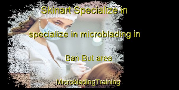 Skinart Specialize in specialize in microblading in Ban But area | #MicrobladingTraining #MicrobladingClasses #SkinartTraining-Thailand