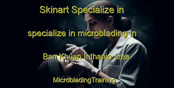 Skinart Specialize in specialize in microblading in Ban Khuan Inthanin area | MicrobladingTraining | MicrobladingClasses | SkinartTraining-Thailand