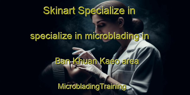 Skinart Specialize in specialize in microblading in Ban Khuan Kaeo area | MicrobladingTraining | MicrobladingClasses | SkinartTraining-Thailand