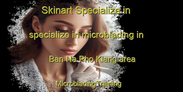 Skinart Specialize in specialize in microblading in Ban Na Pho Klang area | MicrobladingTraining | MicrobladingClasses | SkinartTraining-Thailand