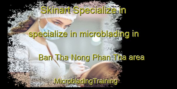 Skinart Specialize in specialize in microblading in Ban Tha Nong Phan Tha area | MicrobladingTraining | MicrobladingClasses | SkinartTraining-Thailand
