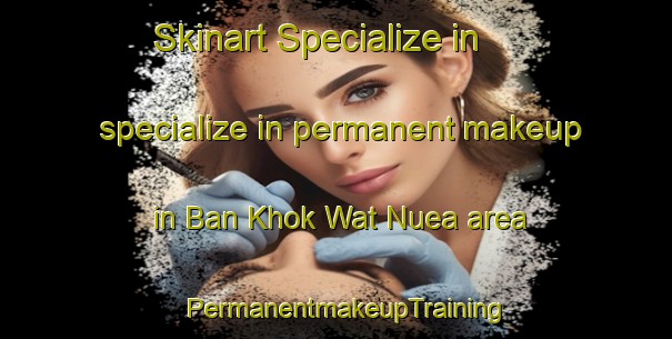 Skinart Specialize in specialize in permanent makeup in Ban Khok Wat Nuea area | PermanentmakeupTraining | PermanentmakeupClasses | SkinartTraining-Thailand