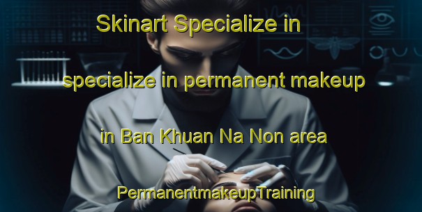 Skinart Specialize in specialize in permanent makeup in Ban Khuan Na Non area | PermanentmakeupTraining | PermanentmakeupClasses | SkinartTraining-Thailand