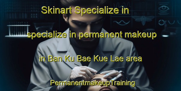 Skinart Specialize in specialize in permanent makeup in Ban Ku Bae Kue Lae area | PermanentmakeupTraining | PermanentmakeupClasses | SkinartTraining-Thailand