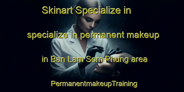 Skinart Specialize in specialize in permanent makeup in Ban Lam Som Phung area | PermanentmakeupTraining | PermanentmakeupClasses | SkinartTraining-Thailand