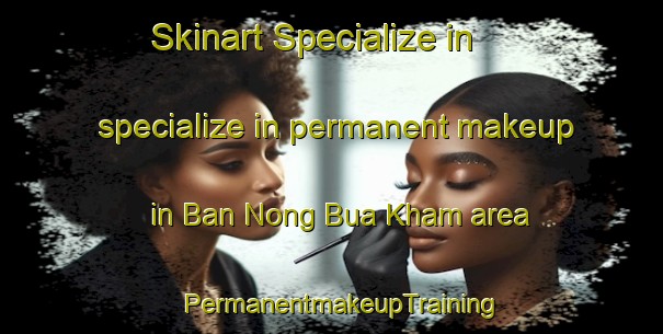 Skinart Specialize in specialize in permanent makeup in Ban Nong Bua Kham area | PermanentmakeupTraining | PermanentmakeupClasses | SkinartTraining-Thailand