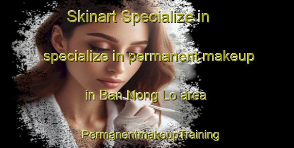Skinart Specialize in specialize in permanent makeup in Ban Nong Lo area | PermanentmakeupTraining | PermanentmakeupClasses | SkinartTraining-Thailand