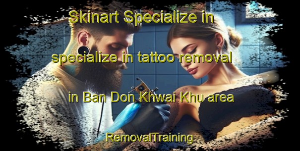 Skinart Specialize in specialize in tattoo removal in Ban Don Khwai Khu area | RemovalTraining | RemovalClasses | SkinartTraining-Thailand