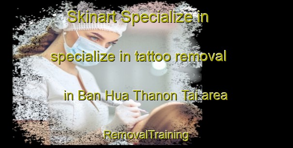 Skinart Specialize in specialize in tattoo removal in Ban Hua Thanon Tai area | RemovalTraining | RemovalClasses | SkinartTraining-Thailand