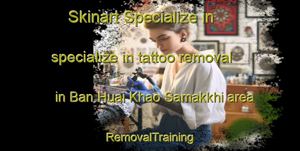 Skinart Specialize in specialize in tattoo removal in Ban Huai Khao Samakkhi area | RemovalTraining | RemovalClasses | SkinartTraining-Thailand